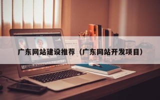 鹤岗广东网站建设推荐（广东网站开发项目）