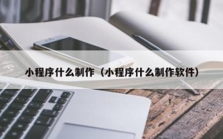 鹤岗小程序什么制作（小程序什么制作软件）