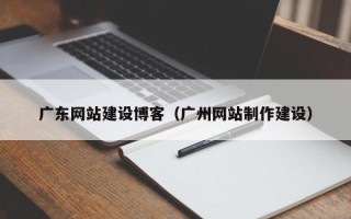 鹤岗广东网站建设博客（广州网站制作建设）