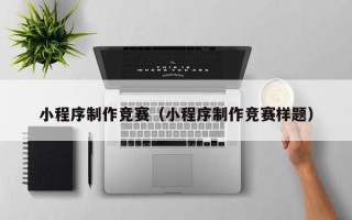 鹤岗小程序制作竞赛（小程序制作竞赛样题）