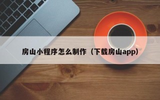 鹤岗房山小程序怎么制作（下载房山app）