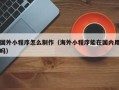 鹤岗国外小程序怎么制作（海外小程序能在国内用吗）