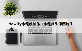 鹤岗towify小程序制作（小程序头像图片生成）
