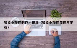 鹤岗智能小程序制作小玩具（智能小程序流程与步骤）