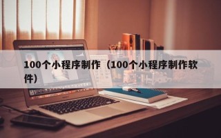 鹤岗100个小程序制作（100个小程序制作软件）